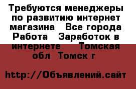 Требуются менеджеры по развитию интернет-магазина - Все города Работа » Заработок в интернете   . Томская обл.,Томск г.